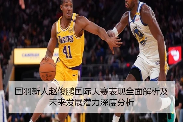 国羽新人赵俊鹏国际大赛表现全面解析及未来发展潜力深度分析 - 6TSports